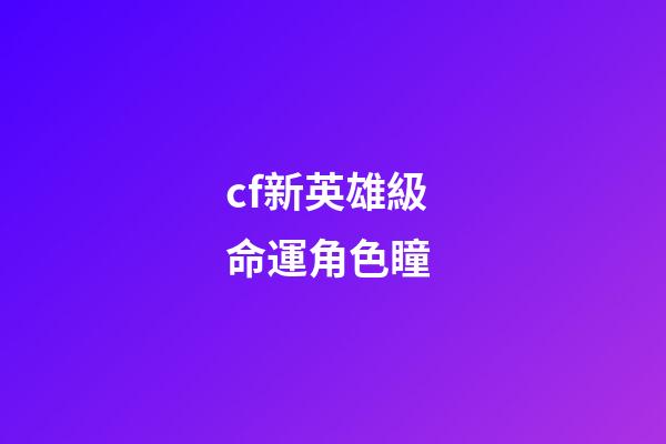 cf新英雄級命運角色瞳 (cf角色瞳)-第1張-觀點-玄機派